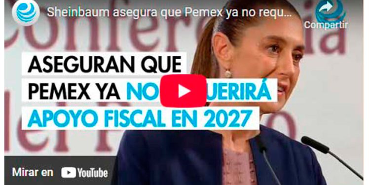 Sheinbaum asegura que Pemex ya no requerirá apoyo fiscal en 2027